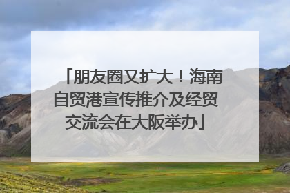 朋友圈又扩大！海南自贸港宣传推介及经贸交流会在大阪举办