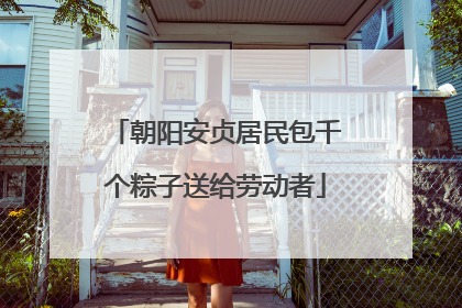朝阳安贞居民包千个粽子送给劳动者