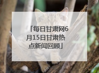 每日甘肃网6月15日甘肃热点新闻回顾