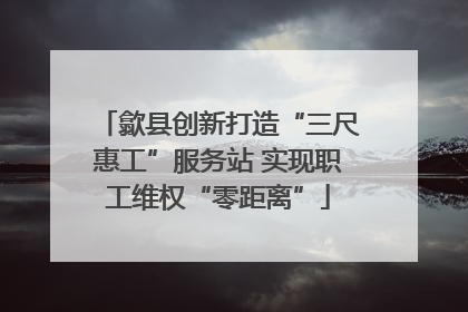 歙县创新打造“三尺惠工”服务站 实现职工维权“零距离”