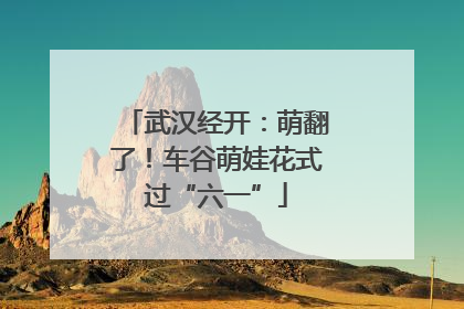 武汉经开：萌翻了！车谷萌娃花式过“六一”