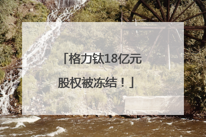 格力钛18亿元股权被冻结！