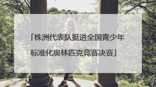 株洲代表队挺进全国青少年标准化奥林匹克竞赛决赛