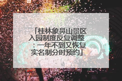 桂林象鼻山景区入园制度反复调整：一年不到又恢复实名制分时预约