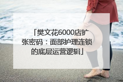 樊文花6000店扩张密码：面部护理连锁的底层运营逻辑