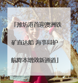 潍坊港首迎澳洲铁矿直达船 海事局护航降本增效新通道