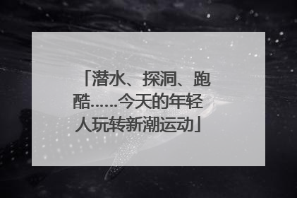 潜水、探洞、跑酷……今天的年轻人玩转新潮运动