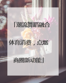 潮流舞蹈融合体育消费，点燃商圈新动能