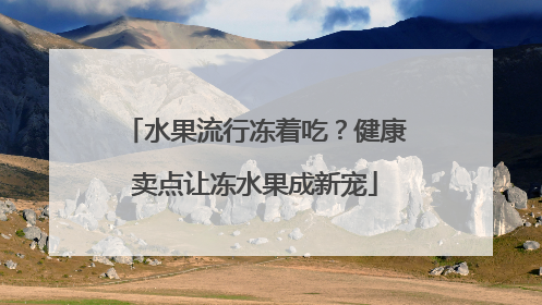 水果流行冻着吃？健康卖点让冻水果成新宠