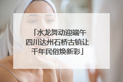 水龙舞动迎端午 四川达州石桥古镇让千年民俗焕新彩