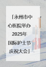 永州市中心医院举办2025年国际护士节庆祝大会