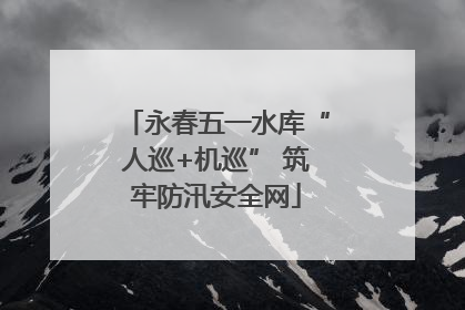 永春五一水库“人巡+机巡” 筑牢防汛安全网