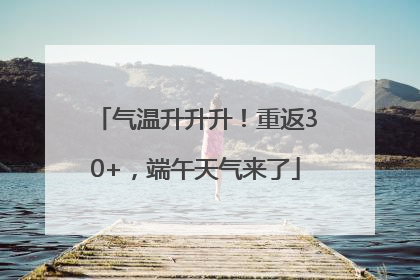 气温升升升！重返30+，端午天气来了