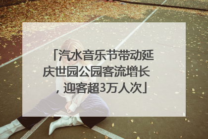 汽水音乐节带动延庆世园公园客流增长，迎客超3万人次