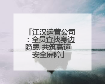 江汉运营公司：全员查找身边隐患 共筑高速安全屏障