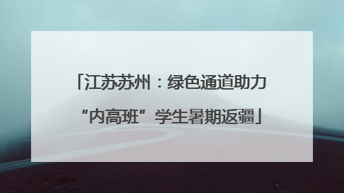 江苏苏州：绿色通道助力“内高班”学生暑期返疆