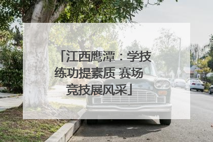 江西鹰潭：学技练功提素质 赛场竞技展风采
