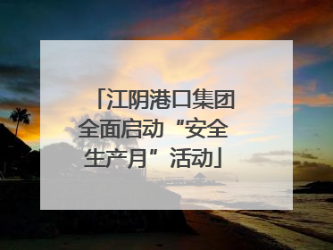 江阴港口集团全面启动“安全生产月”活动