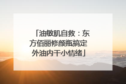 油敏肌自救：东方佰丽修颜瓶搞定外油内干小情绪