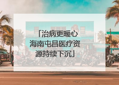 治病更暖心 海南屯昌医疗资源持续下沉