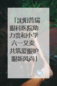 沈阳普瑞眼科医院助力贵和小学六一义卖 共筑爱眼护眼新风尚