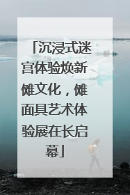 沉浸式迷宫体验焕新傩文化，傩面具艺术体验展在长启幕