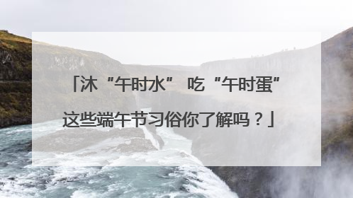 沐“午时水” 吃“午时蛋” 这些端午节习俗你了解吗？