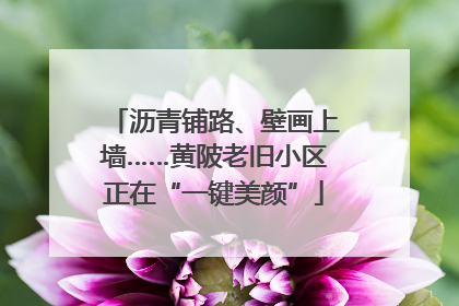沥青铺路、壁画上墙……黄陂老旧小区正在“一键美颜”