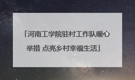 河南工学院驻村工作队暖心举措 点亮乡村幸福生活