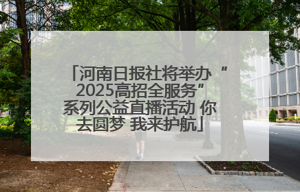 河南日报社将举办“2025高招全服务”系列公益直播活动 你去圆梦 我来护航