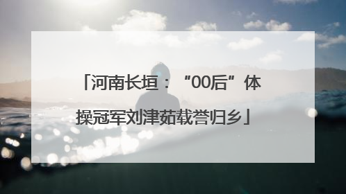 河南长垣：“00后”体操冠军刘津茹载誉归乡
