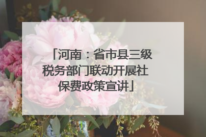 河南：省市县三级税务部门联动开展社保费政策宣讲