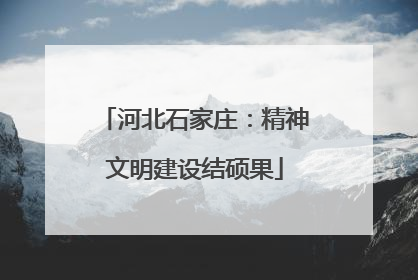 河北石家庄：精神文明建设结硕果