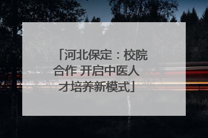 河北保定：校院合作 开启中医人才培养新模式