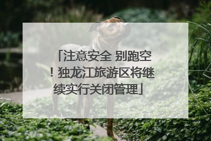 注意安全 别跑空！独龙江旅游区将继续实行关闭管理