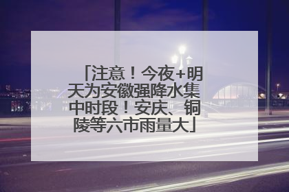 注意！今夜+明天为安徽强降水集中时段！安庆、铜陵等六市雨量大