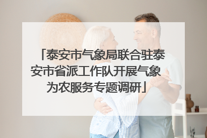 泰安市气象局联合驻泰安市省派工作队开展气象为农服务专题调研