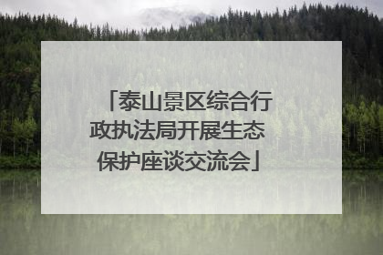泰山景区综合行政执法局开展生态保护座谈交流会