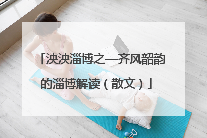 泱泱淄博之—齐风韶韵的淄博解读（散文）