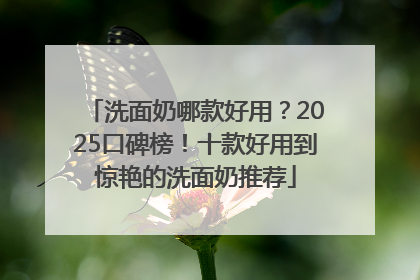 洗面奶哪款好用？2025口碑榜！十款好用到惊艳的洗面奶推荐