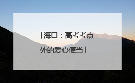 海口：高考考点外的爱心便当