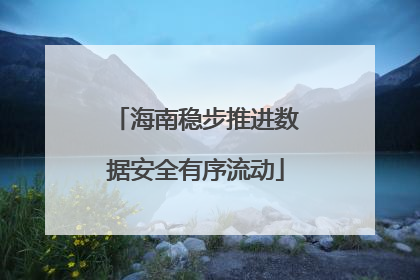 海南稳步推进数据安全有序流动