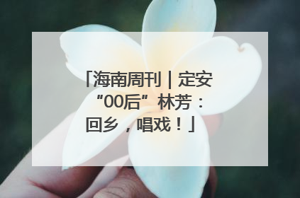 海南周刊｜定安“00后”林芳：回乡，唱戏！