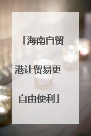 海南自贸港让贸易更自由便利