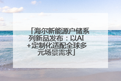 海尔新能源户储系列新品发布：以AI+定制化适配全球多元场景需求