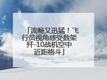 流畅又迅猛！飞行员视角感受数架歼-10战机空中近距格斗