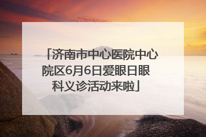 济南市中心医院中心院区6月6日爱眼日眼科义诊活动来啦
