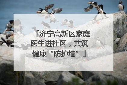 济宁高新区家庭医生进社区，共筑健康“防护墙”