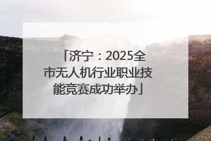 济宁：2025全市无人机行业职业技能竞赛成功举办