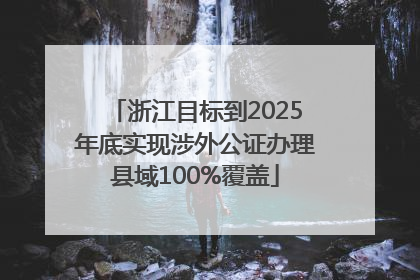 浙江目标到2025年底实现涉外公证办理县域100%覆盖